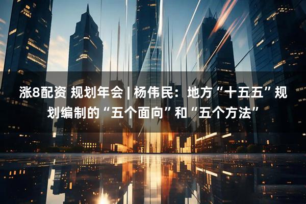 涨8配资 规划年会 | 杨伟民：地方“十五五”规划编制的“五个面向”和“五个方法”