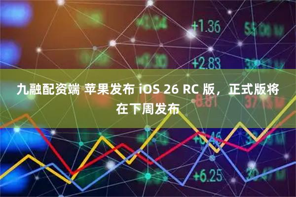 九融配资端 苹果发布 iOS 26 RC 版，正式版将在下周发布
