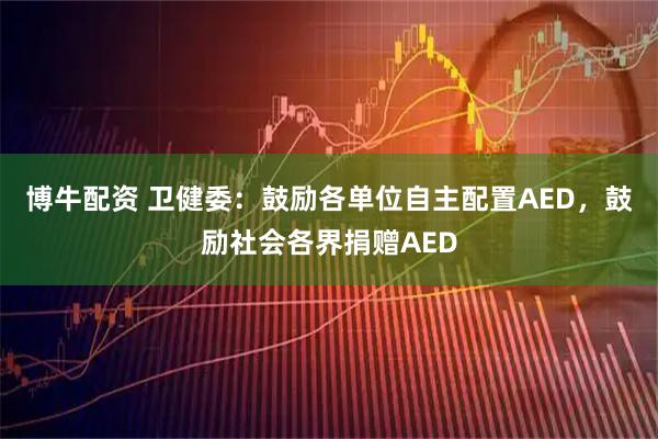 博牛配资 卫健委：鼓励各单位自主配置AED，鼓励社会各界捐赠AED