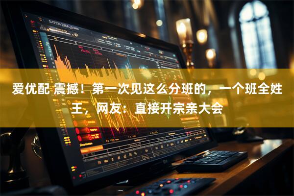 爱优配 震撼！第一次见这么分班的，一个班全姓王，网友：直接开宗亲大会