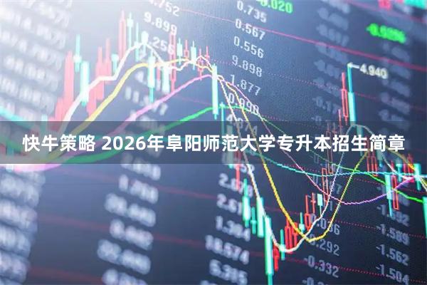 快牛策略 2026年阜阳师范大学专升本招生简章