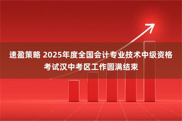 速盈策略 2025年度全国会计专业技术中级资格考试汉中考区工作圆满结束