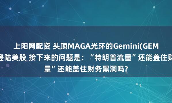 上阳网配资 头顶MAGA光环的Gemini(GEMI.US)即将登陆美股 接下来的问题是：“特朗普流量”还能盖住财务黑洞吗?