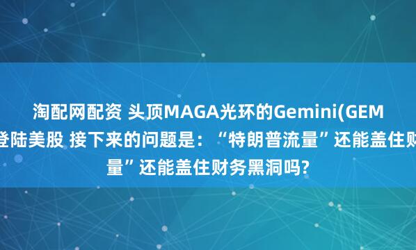 淘配网配资 头顶MAGA光环的Gemini(GEMI.US)即将登陆美股 接下来的问题是:“特朗普流量”还能盖住财务黑洞吗?