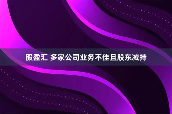 股盈汇 多家公司业务不佳且股东减持