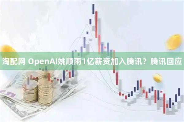淘配网 OpenAI姚顺雨1亿薪资加入腾讯？腾讯回应