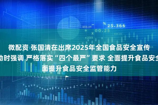 微配资 张国清在出席2025年全国食品安全宣传周主场活动时强调 严格落实“四个最严”要求 全面提升食品安全监管能力