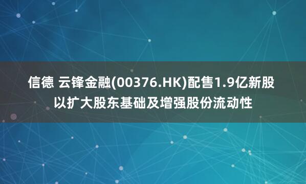 信德 云锋金融(00376.HK)配售1.9亿新股 以扩大股东基础及增强股份流动性