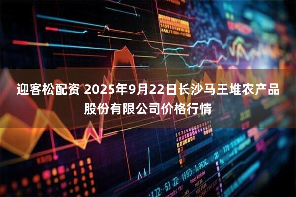 迎客松配资 2025年9月22日长沙马王堆农产品股份有限公司价格行情