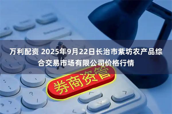 万利配资 2025年9月22日长治市紫坊农产品综合交易市场有限公司价格行情
