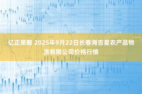 亿正策略 2025年9月22日长春海吉星农产品物流有限公司价格行情
