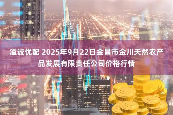 溢诚优配 2025年9月22日金昌市金川天然农产品发展有限责任公司价格行情