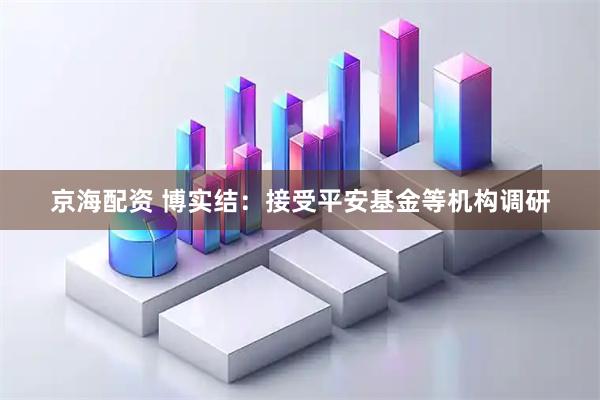 京海配资 博实结：接受平安基金等机构调研