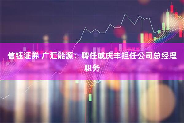 信钰证券 广汇能源：聘任戚庆丰担任公司总经理职务