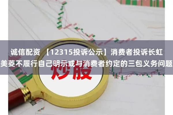 诚信配资 【12315投诉公示】消费者投诉长虹美菱不履行自己明示或与消费者约定的三包义务问题