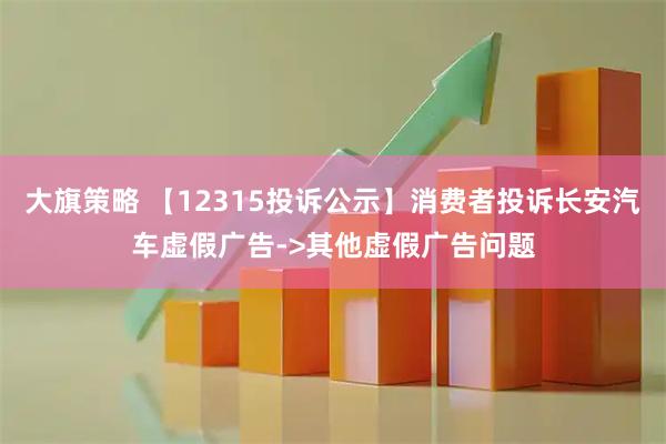 大旗策略 【12315投诉公示】消费者投诉长安汽车虚假广告->其他虚假广告问题