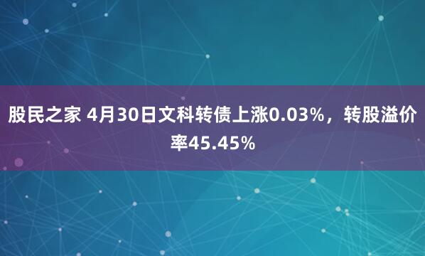 股民之家 4月30日文科转债上涨0.03%，转股溢价率45.45%