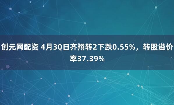 创元网配资 4月30日齐翔转2下跌0.55%，转股溢价率37.39%