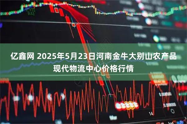 亿鑫网 2025年5月23日河南金牛大别山农产品现代物流中心价格行情