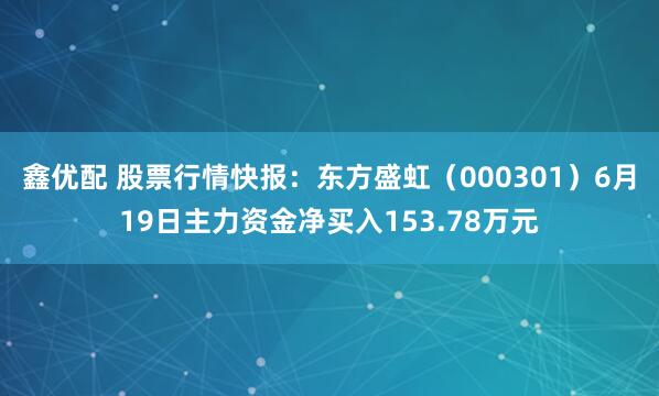 鑫优配 股票行情快报：东方盛虹（000301）6月19日主力资金净买入153.78万元