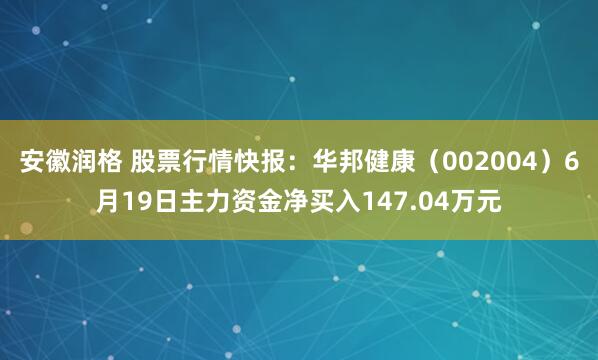 安徽润格 股票行情快报：华邦健康（002004）6月19日主力资金净买入147.04万元