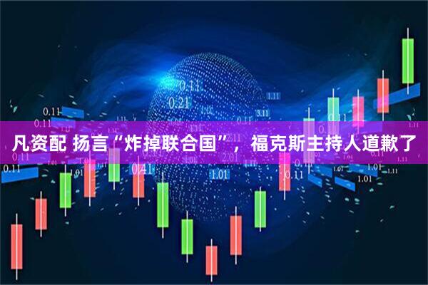 凡资配 扬言“炸掉联合国”，福克斯主持人道歉了