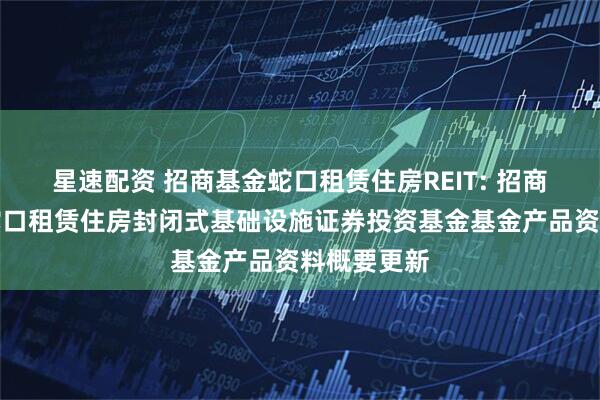星速配资 招商基金蛇口租赁住房REIT: 招商基金招商蛇口租赁住房封闭式基础设施证券投资基金基金产品资料概要更新