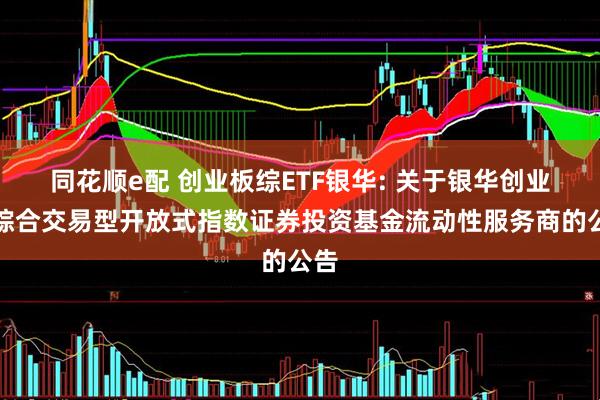 同花顺e配 创业板综ETF银华: 关于银华创业板综合交易型开放式指数证券投资基金流动性服务商的公告