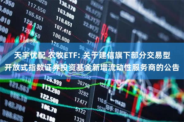 天宇优配 农牧ETF: 关于建信旗下部分交易型开放式指数证券投资基金新增流动性服务商的公告