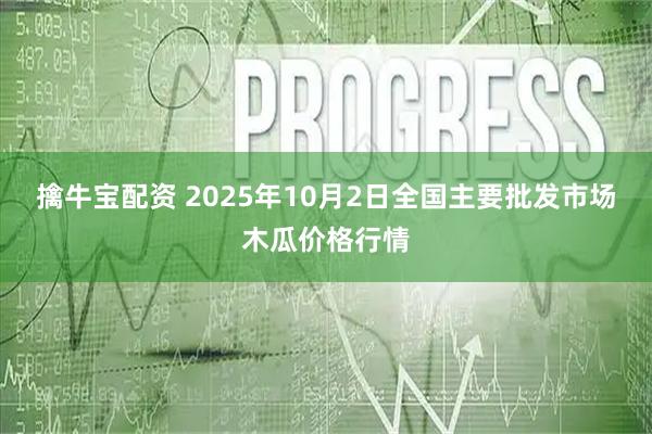 擒牛宝配资 2025年10月2日全国主要批发市场木瓜价格行情