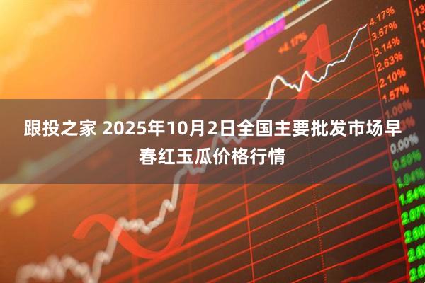 跟投之家 2025年10月2日全国主要批发市场早春红玉瓜价格行情