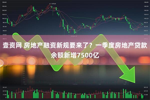 壹资网 房地产融资新规要来了？一季度房地产贷款余额新增7500亿