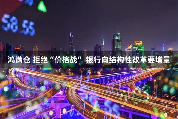 鸿满仓 拒绝“价格战” 银行向结构性改革要增量
