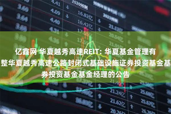 亿鑫网 华夏越秀高速REIT: 华夏基金管理有限公司关于调整华夏越秀高速公路封闭式基础设施证券投资基金基金经理的公告