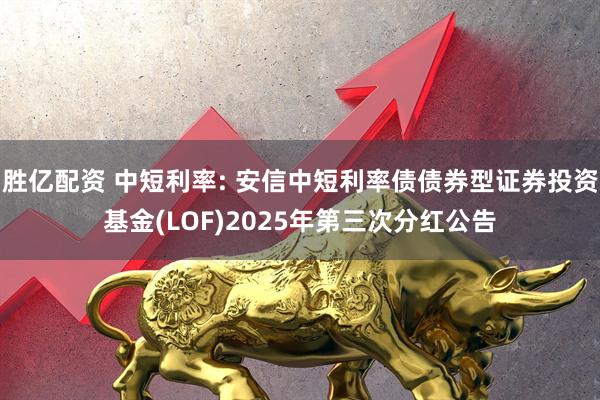 胜亿配资 中短利率: 安信中短利率债债券型证券投资基金(LOF)2025年第三次分红公告