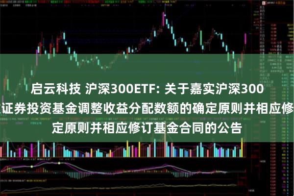 启云科技 沪深300ETF: 关于嘉实沪深300交易型开放式指数证券投资基金调整收益分配数额的确定原则并相应修订基金合同的公告