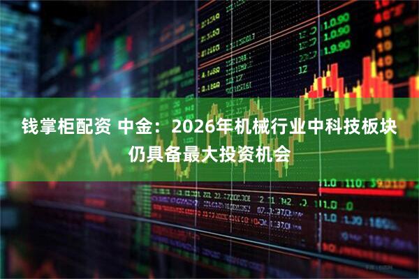 钱掌柜配资 中金：2026年机械行业中科技板块仍具备最大投资机会