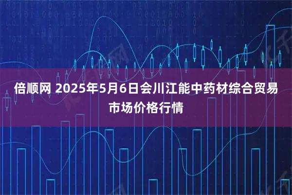 倍顺网 2025年5月6日会川江能中药材综合贸易市场价格行情