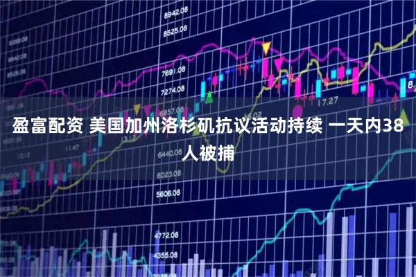 盈富配资 美国加州洛杉矶抗议活动持续 一天内38人被捕