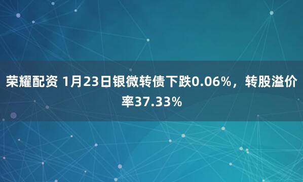 荣耀配资 1月23日银微转债下跌0.06%，转股溢价率37.33%