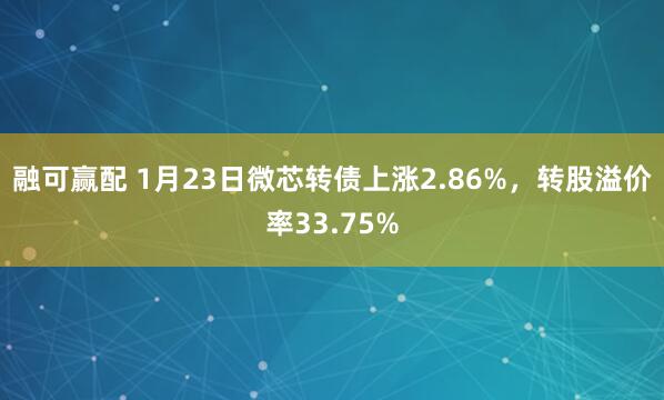 融可赢配 1月23日微芯转债上涨2.86%,转股溢价率33.75%