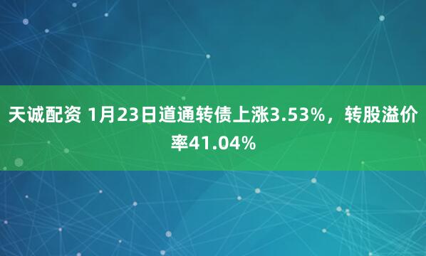 天诚配资 1月23日道通转债上涨3.53%，转股溢价率41.04%