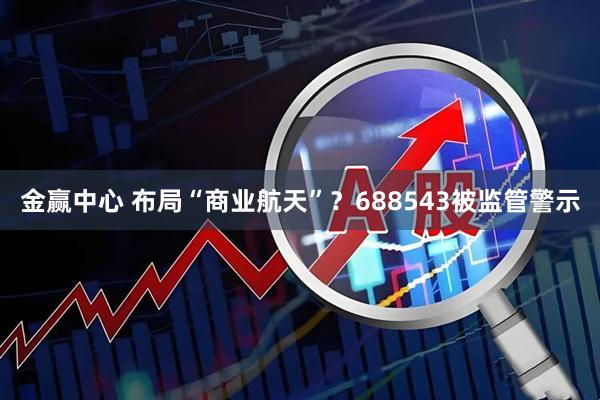 金赢中心 布局“商业航天”？688543被监管警示