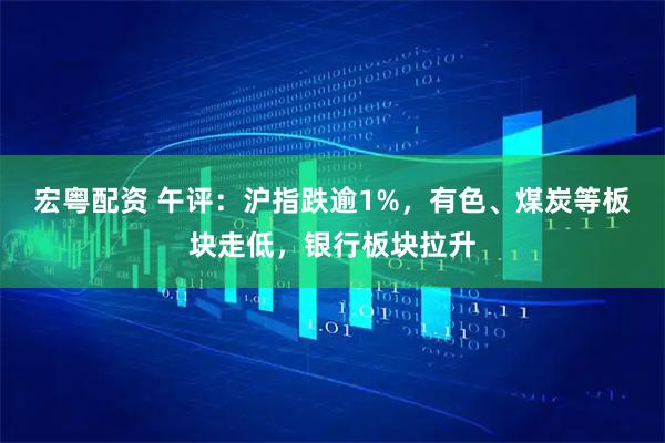 宏粤配资 午评：沪指跌逾1%，有色、煤炭等板块走低，银行板块拉升