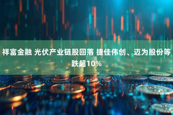 祥富金融 光伏产业链股回落 捷佳伟创、迈为股份等跌超10%