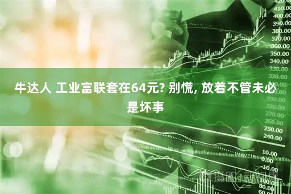 牛达人 工业富联套在64元? 别慌, 放着不管未必是坏事