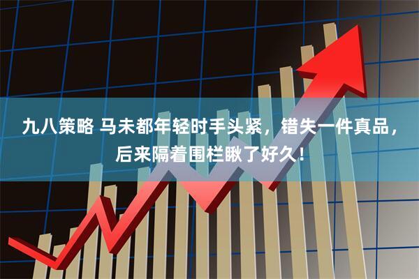 九八策略 马未都年轻时手头紧，错失一件真品，后来隔着围栏瞅了好久！