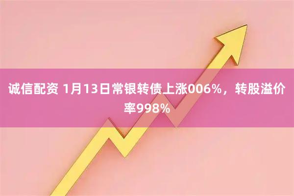 诚信配资 1月13日常银转债上涨006%，转股溢价率998%