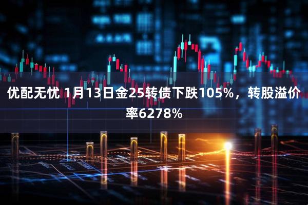 优配无忧 1月13日金25转债下跌105%，转股溢价率6278%