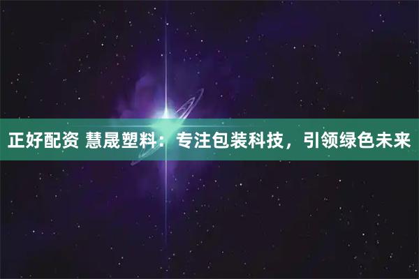 正好配资 慧晟塑料：专注包装科技，引领绿色未来